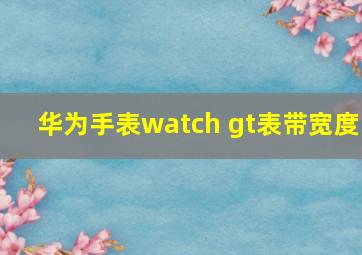 华为手表watch gt表带宽度